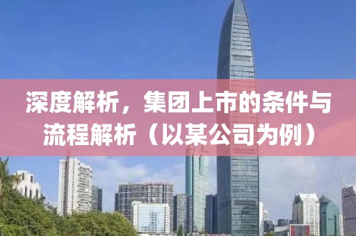 深度解析，集团上市的条件与流程解析（以某公司为例）