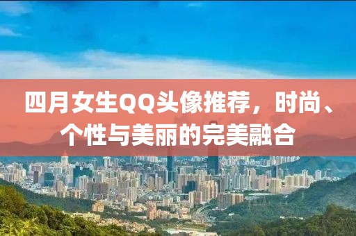 四月女生QQ头像推荐，时尚、个性与美丽的完美融合