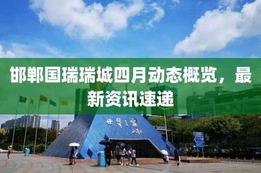 邯郸国瑞瑞城四月动态概览，最新资讯速递