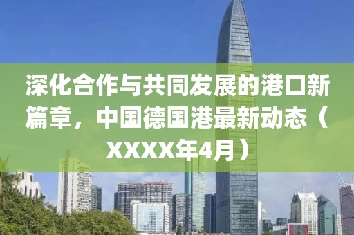 深化合作与共同发展的港口新篇章，中国德国港最新动态（XXXX年4月）