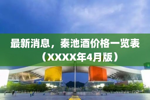 最新消息，秦池酒价格一览表（XXXX年4月版）