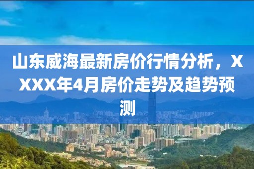 山东威海最新房价行情分析，XXXX年4月房价走势及趋势预测