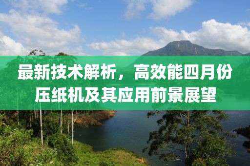 最新技术解析，高效能四月份压纸机及其应用前景展望