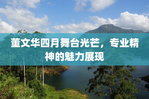董文华四月舞台光芒，专业精神的魅力展现