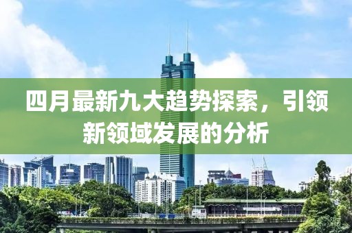 四月最新九大趋势探索，引领新领域发展的分析