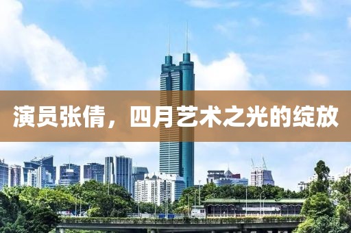 演员张倩，四月艺术之光的绽放