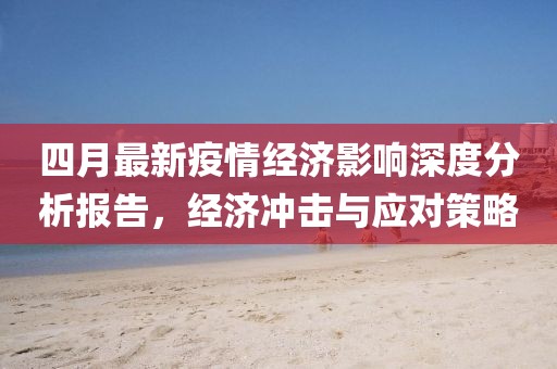 四月最新疫情经济影响深度分析报告，经济冲击与应对策略
