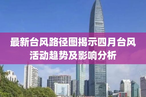 最新台风路径图揭示四月台风活动趋势及影响分析