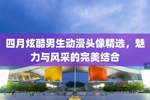 四月炫酷男生动漫头像精选，魅力与风采的完美结合