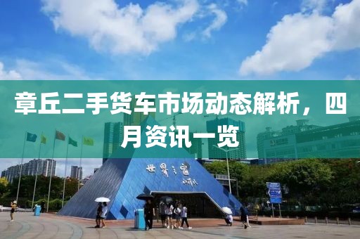 章丘二手货车市场动态解析，四月资讯一览