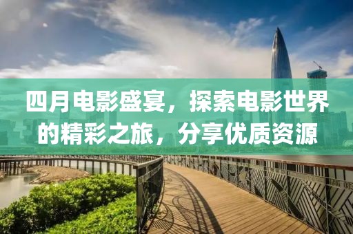 四月电影盛宴，探索电影世界的精彩之旅，分享优质资源