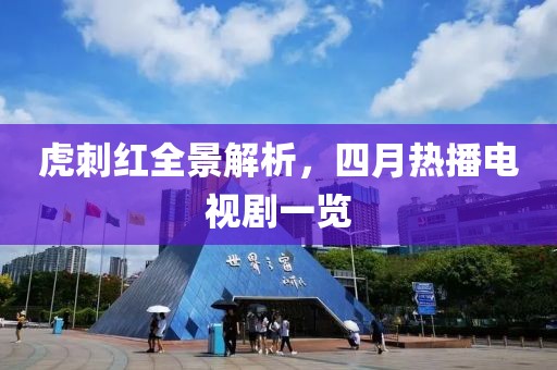 虎刺红全景解析，四月热播电视剧一览
