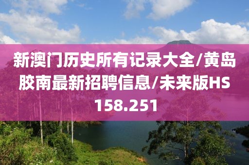 新澳门历史所有记录大全/黄岛胶南最新招聘信息/未来版HS158.251