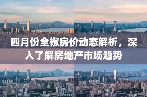 四月份全椒房价动态解析，深入了解房地产市场趋势