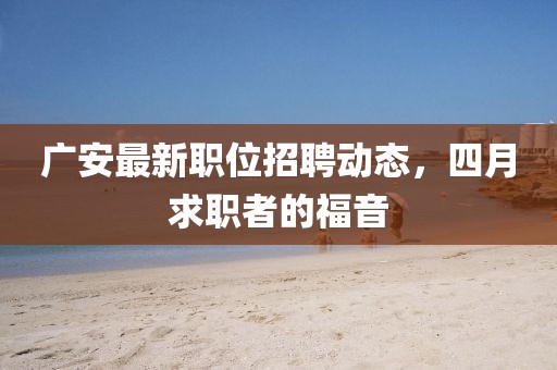 广安最新职位招聘动态，四月求职者的福音