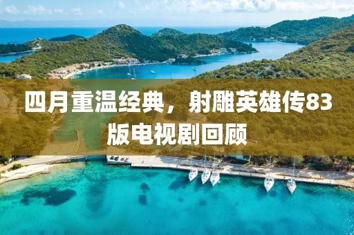 四月重温经典，射雕英雄传83版电视剧回顾
