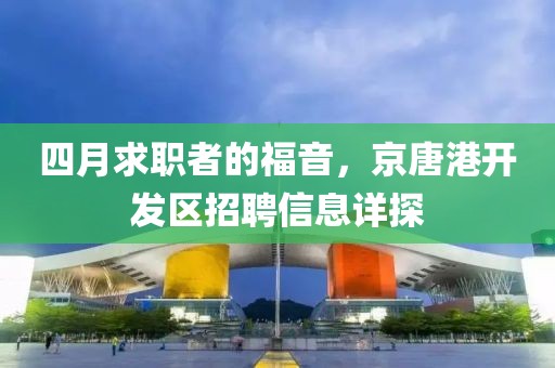 四月求职者的福音，京唐港开发区招聘信息详探
