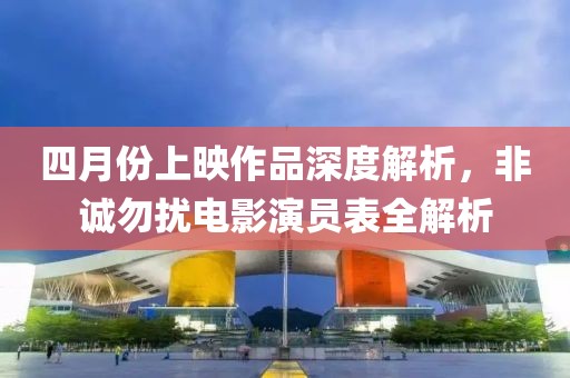 四月份上映作品深度解析，非诚勿扰电影演员表全解析