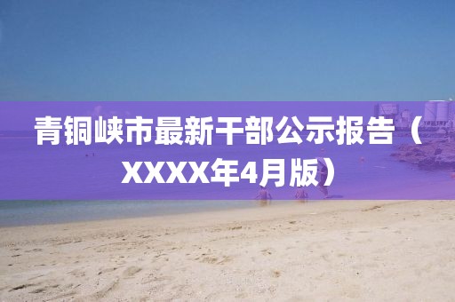 青铜峡市最新干部公示报告（XXXX年4月版）