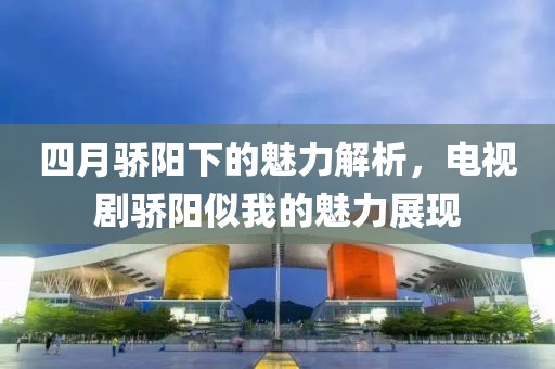 四月骄阳下的魅力解析，电视剧骄阳似我的魅力展现