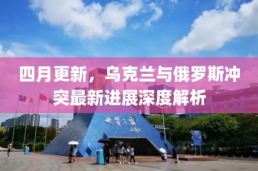 四月更新，乌克兰与俄罗斯冲突最新进展深度解析