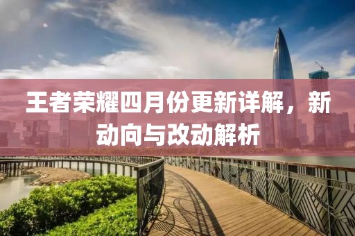 王者荣耀四月份更新详解，新动向与改动解析