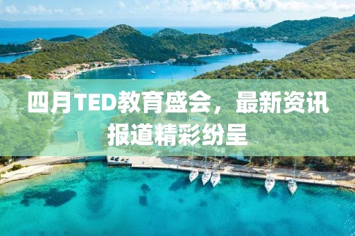 四月TED教育盛会，最新资讯报道精彩纷呈