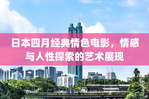 日本四月经典情色电影，情感与人性探索的艺术展现