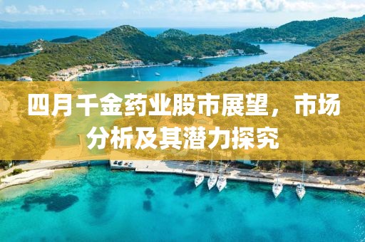 四月千金药业股市展望，市场分析及其潜力探究