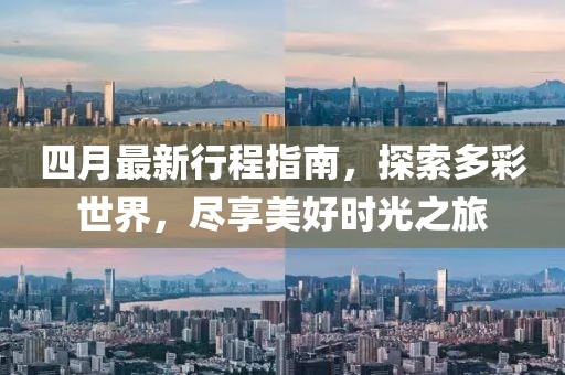 四月最新行程指南，探索多彩世界，尽享美好时光之旅