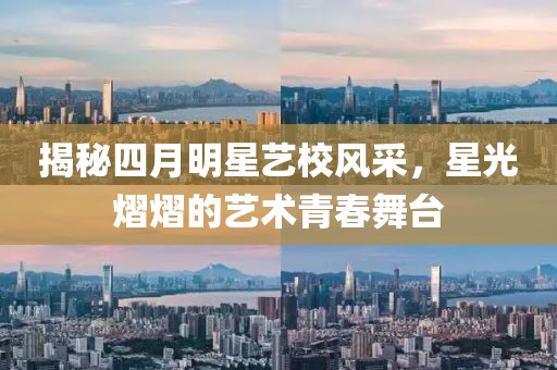揭秘四月明星艺校风采，星光熠熠的艺术青春舞台