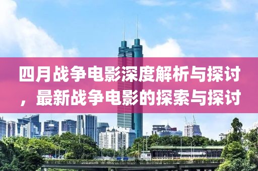 四月战争电影深度解析与探讨，最新战争电影的探索与探讨