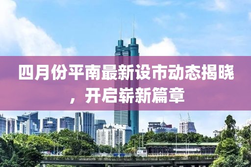 四月份平南最新设市动态揭晓，开启崭新篇章