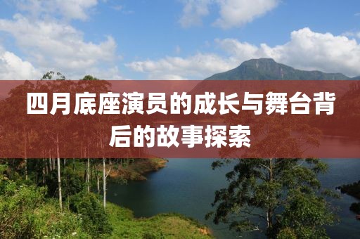 四月底座演员的成长与舞台背后的故事探索