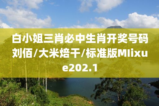 白小姐三肖必中生肖开奖号码刘佰/大米焙干/标准版MIixue202.1