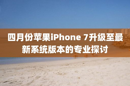 四月份苹果iPhone 7升级至最新系统版本的专业探讨