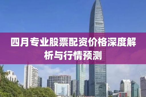 四月专业股票配资价格深度解析与行情预测