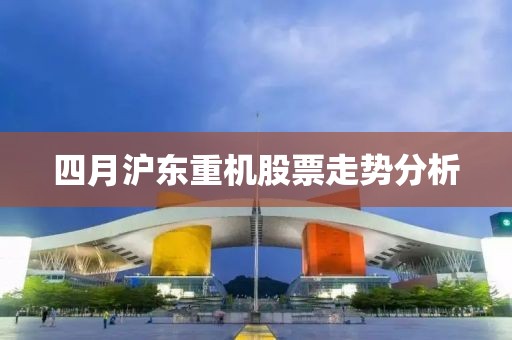 四月沪东重机股票走势分析