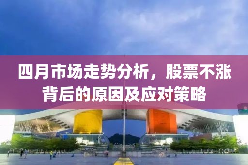 四月市场走势分析，股票不涨背后的原因及应对策略