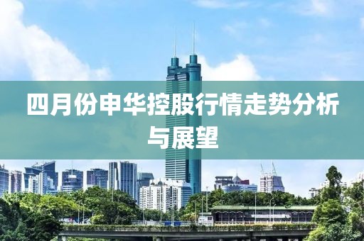 四月份申华控股行情走势分析与展望