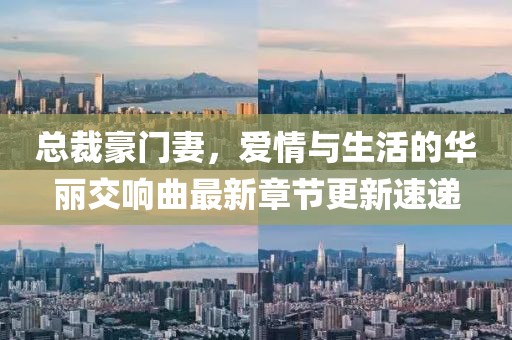 总裁豪门妻，爱情与生活的华丽交响曲最新章节更新速递