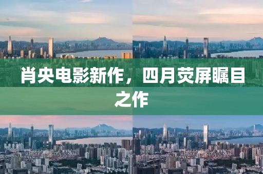 肖央电影新作，四月荧屏瞩目之作