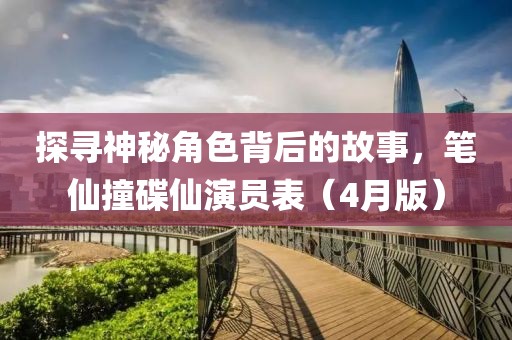 探寻神秘角色背后的故事，笔仙撞碟仙演员表（4月版）