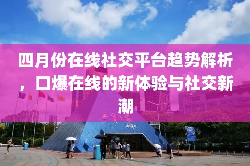 四月份在线社交平台趋势解析，口爆在线的新体验与社交新潮