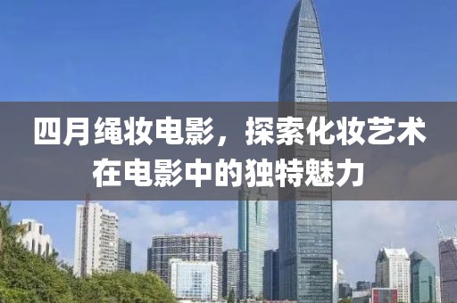 四月绳妆电影，探索化妆艺术在电影中的独特魅力