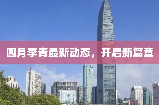 四月李青最新动态，开启新篇章