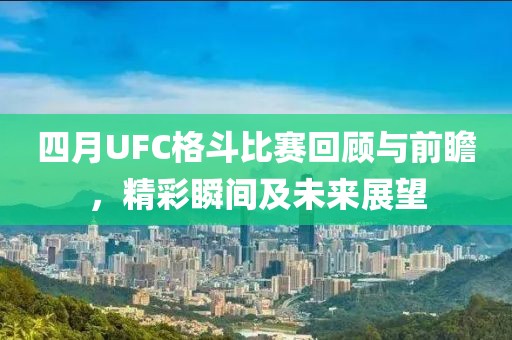 四月UFC格斗比赛回顾与前瞻，精彩瞬间及未来展望