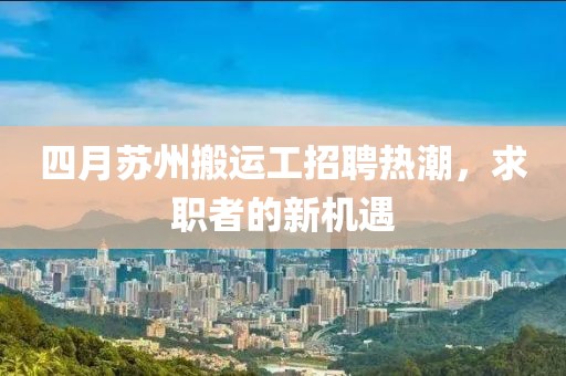 四月苏州搬运工招聘热潮，求职者的新机遇