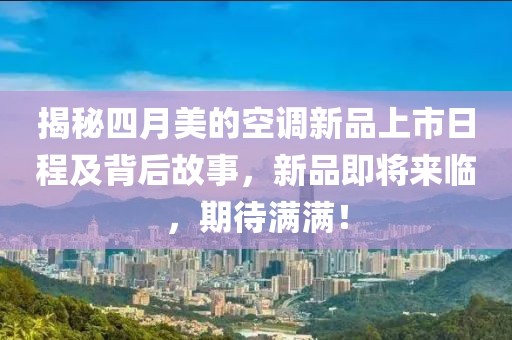揭秘四月美的空调新品上市日程及背后故事，新品即将来临，期待满满！