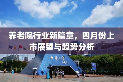 养老院行业新篇章，四月份上市展望与趋势分析